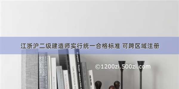 江浙沪二级建造师实行统一合格标准 可跨区域注册