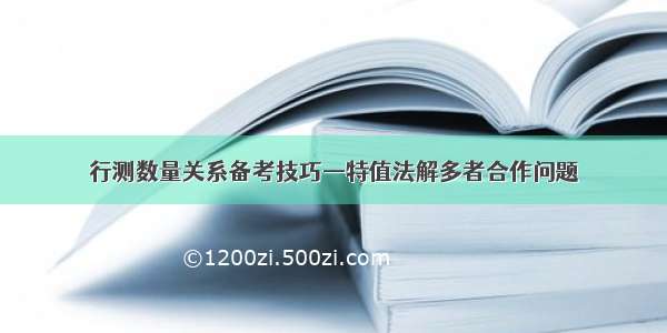 行测数量关系备考技巧—特值法解多者合作问题