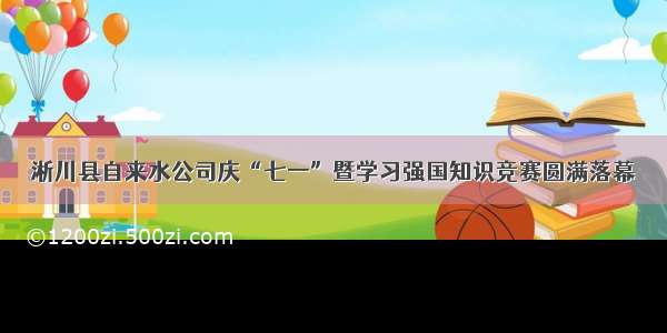 淅川县自来水公司庆“七一”暨学习强国知识竞赛圆满落幕