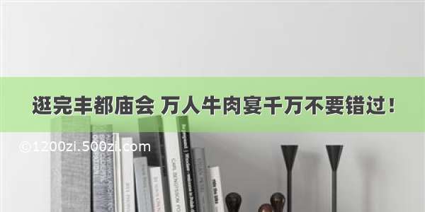 逛完丰都庙会 万人牛肉宴千万不要错过！