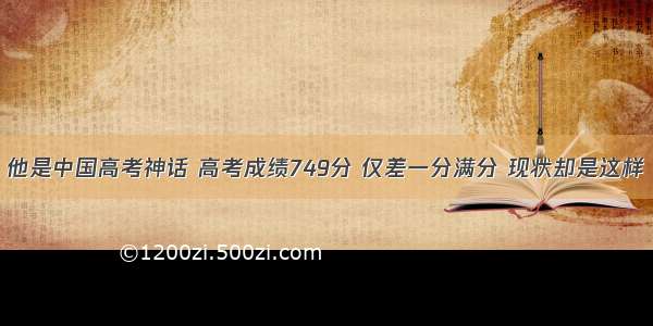 他是中国高考神话 高考成绩749分 仅差一分满分 现状却是这样