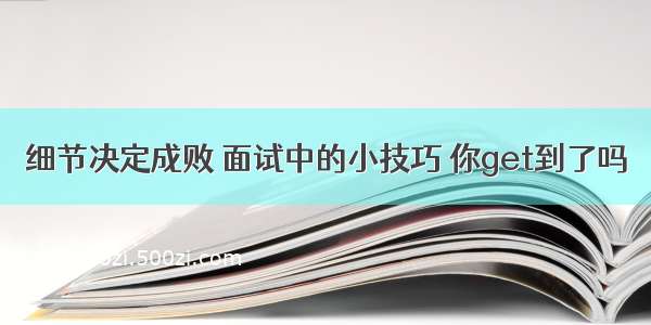 细节决定成败 面试中的小技巧 你get到了吗