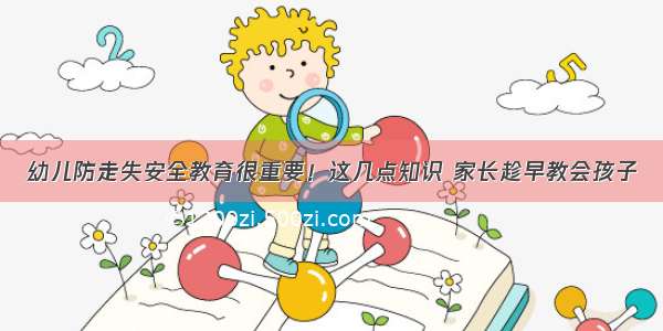 幼儿防走失安全教育很重要！这几点知识 家长趁早教会孩子