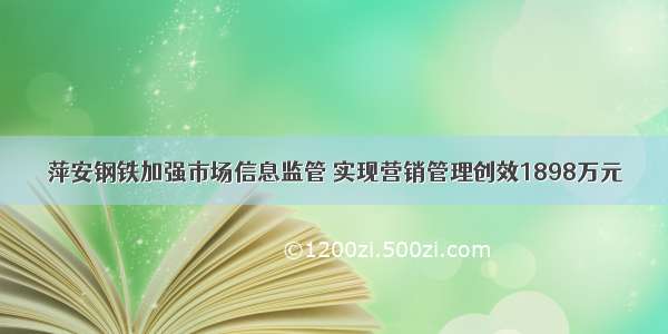 萍安钢铁加强市场信息监管 实现营销管理创效1898万元