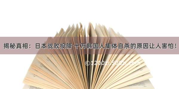 揭秘真相：日本战败投降 十万韩国人集体自杀的原因让人害怕！