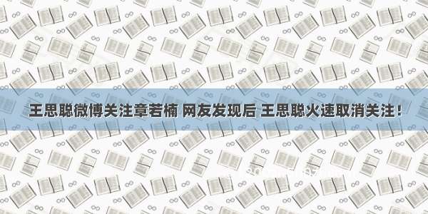 王思聪微博关注章若楠 网友发现后 王思聪火速取消关注！