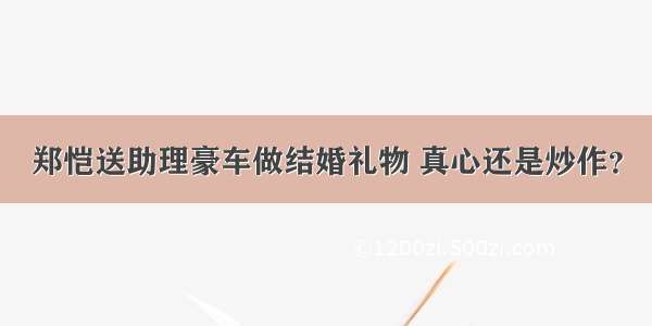 郑恺送助理豪车做结婚礼物 真心还是炒作？