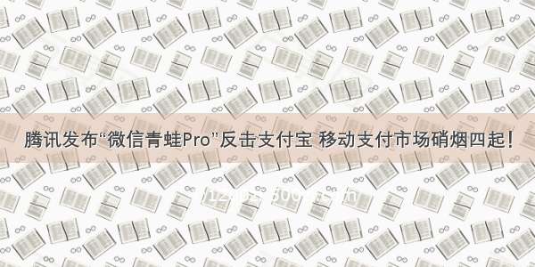 腾讯发布“微信青蛙Pro”反击支付宝 移动支付市场硝烟四起！