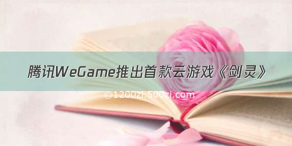 腾讯WeGame推出首款云游戏《剑灵》