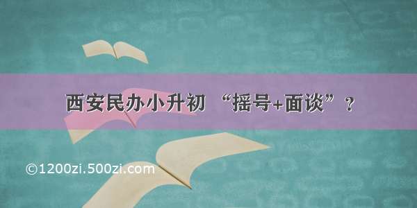 西安民办小升初 “摇号+面谈”？