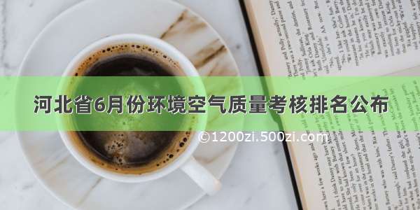 河北省6月份环境空气质量考核排名公布