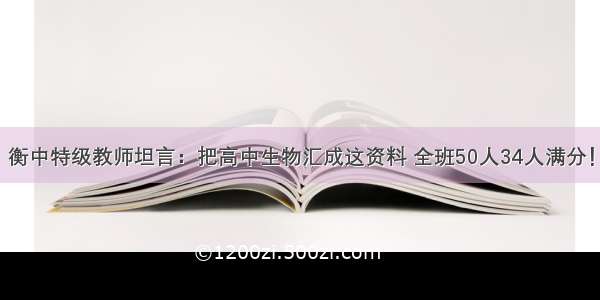 衡中特级教师坦言：把高中生物汇成这资料 全班50人34人满分！