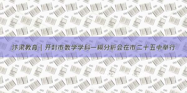 汴梁教育｜开封市数学学科一模分析会在市二十五中举行