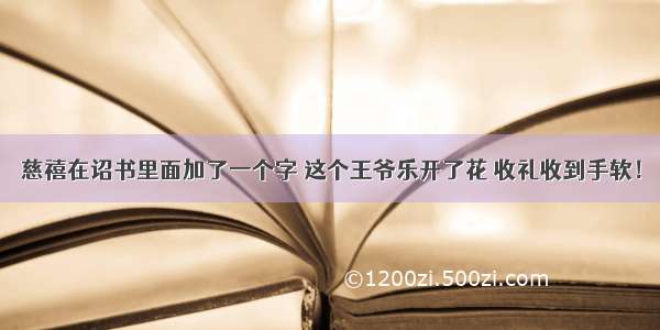 慈禧在诏书里面加了一个字 这个王爷乐开了花 收礼收到手软！