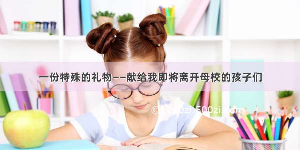 一份特殊的礼物——献给我即将离开母校的孩子们