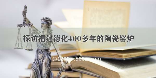 探访福建德化400多年的陶瓷窑炉