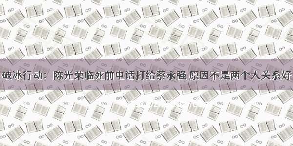 破冰行动：陈光荣临死前电话打给蔡永强 原因不是两个人关系好