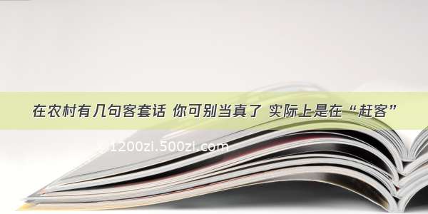 在农村有几句客套话 你可别当真了 实际上是在“赶客”