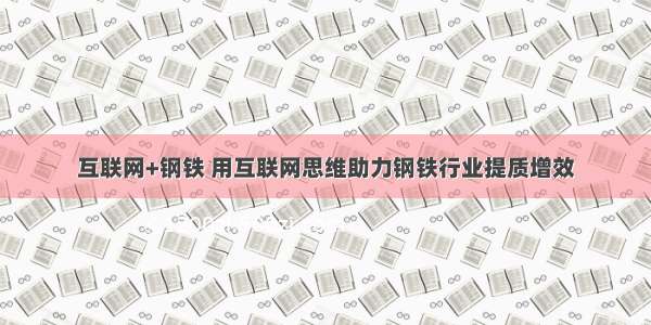 互联网+钢铁 用互联网思维助力钢铁行业提质增效