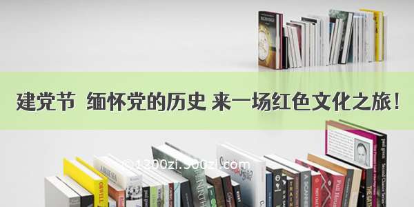 建党节｜缅怀党的历史 来一场红色文化之旅！