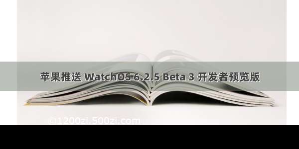 苹果推送 WatchOS 6.2.5 Beta 3 开发者预览版