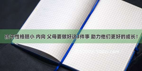 孩子性格胆小 内向 父母要做好这3件事 助力他们更好的成长！