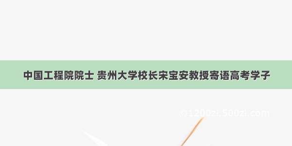 中国工程院院士 贵州大学校长宋宝安教授寄语高考学子