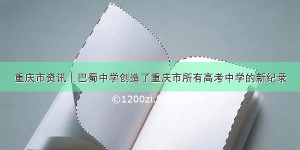 重庆市资讯｜巴蜀中学创造了重庆市所有高考中学的新纪录