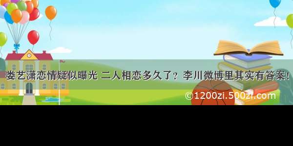 娄艺潇恋情疑似曝光 二人相恋多久了？李川微博里其实有答案！