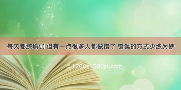 每天都练瑜伽 但有一点很多人都做错了 错误的方式少练为妙