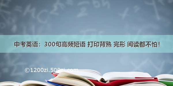 中考英语：300句高频短语 打印背熟 完形 阅读都不怕！