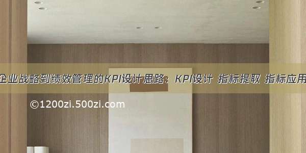 企业战略到绩效管理的KPI设计思路：KPI设计 指标提取 指标应用