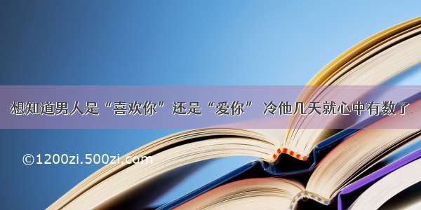 想知道男人是“喜欢你”还是“爱你” 冷他几天就心中有数了