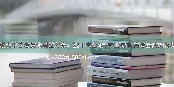 中国传媒大学艺考复试调整方案：22个专业4月专业初审 高考后两周内现场测试