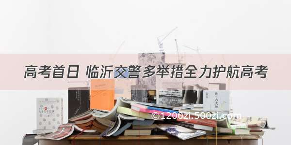 高考首日 临沂交警多举措全力护航高考