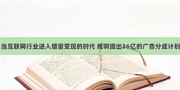 当互联网行业进入增量变现的时代 推啊提出36亿的广告分成计划