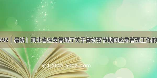 「992｜最新」河北省应急管理厅关于做好双节期间应急管理工作的通知