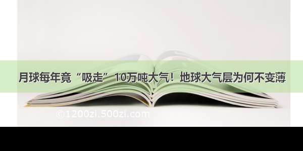 月球每年竟“吸走”10万吨大气！地球大气层为何不变薄