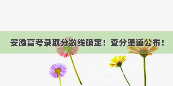 安徽高考录取分数线确定！查分渠道公布！