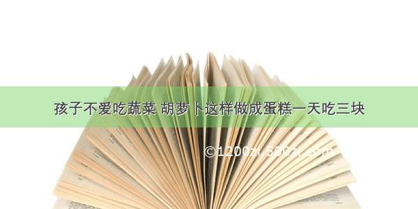 孩子不爱吃蔬菜 胡萝卜这样做成蛋糕一天吃三块