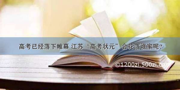 高考已经落下帷幕 江苏“高考状元”会花落谁家呢？