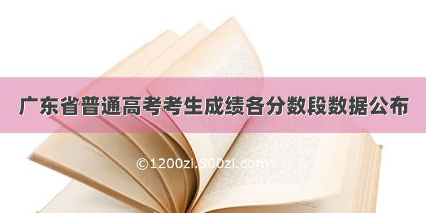 广东省普通高考考生成绩各分数段数据公布