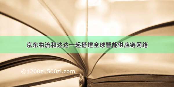 京东物流和达达一起搭建全球智能供应链网络