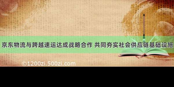 京东物流与跨越速运达成战略合作 共同夯实社会供应链基础设施