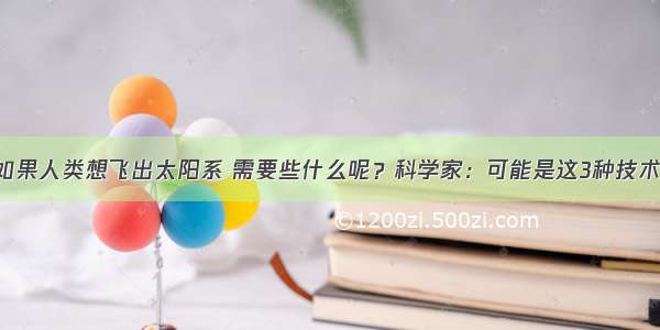 如果人类想飞出太阳系 需要些什么呢？科学家：可能是这3种技术！