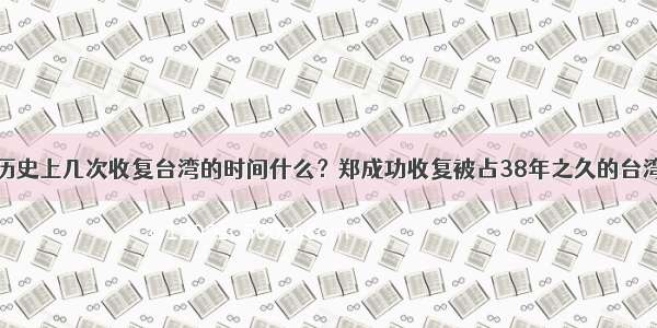 历史上几次收复台湾的时间什么？郑成功收复被占38年之久的台湾