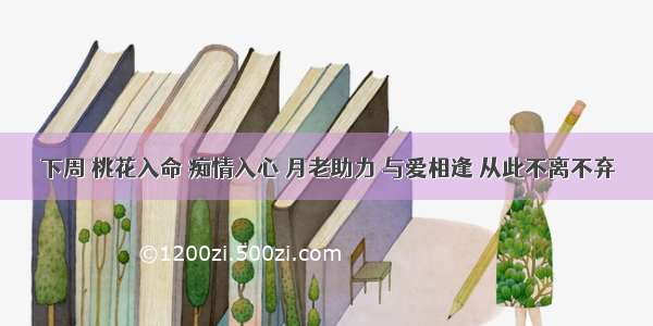 下周 桃花入命 痴情入心 月老助力 与爱相逢 从此不离不弃