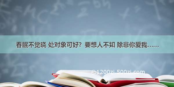 春眠不觉晓 处对象可好？要想人不知 除非你爱我……