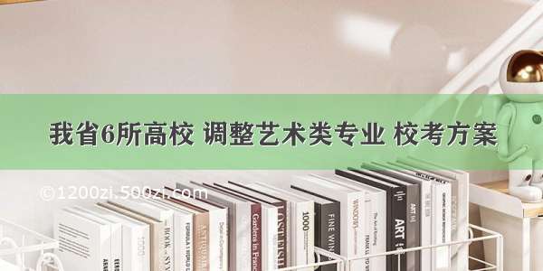 我省6所高校 调整艺术类专业 校考方案