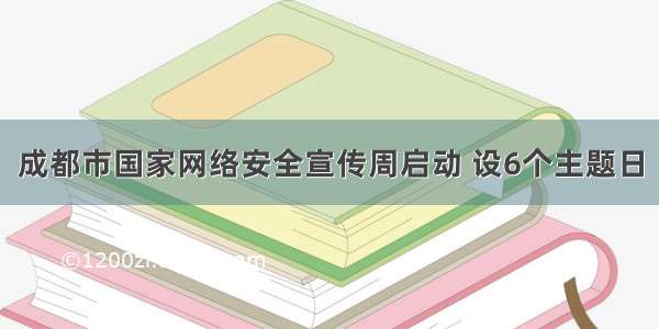 成都市国家网络安全宣传周启动 设6个主题日